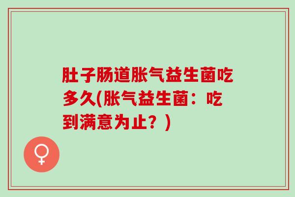 肚子肠道胀气益生菌吃多久(胀气益生菌：吃到满意为止？)