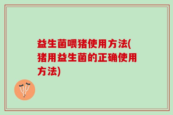 益生菌喂猪使用方法(猪用益生菌的正确使用方法)