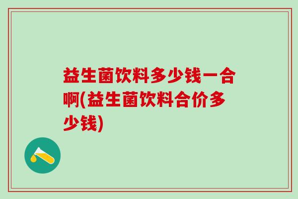 益生菌饮料多少钱一合啊(益生菌饮料合价多少钱)
