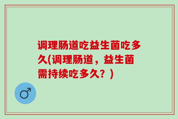 调理肠道吃益生菌吃多久(调理肠道，益生菌需持续吃多久？)