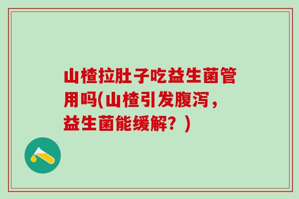 山楂拉肚子吃益生菌管用吗(山楂引发腹泻，益生菌能缓解？)