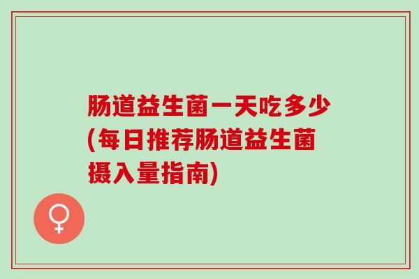 肠道益生菌一天吃多少(每日推荐肠道益生菌摄入量指南)