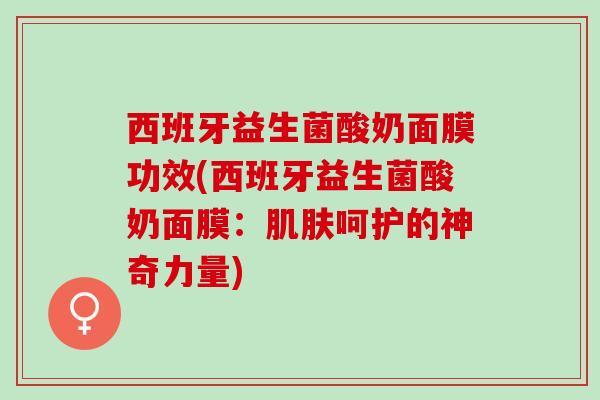西班牙益生菌酸奶面膜功效(西班牙益生菌酸奶面膜：肌肤呵护的神奇力量)