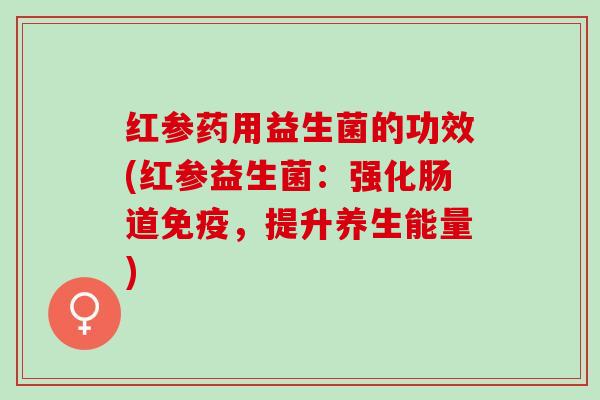 红参药用益生菌的功效(红参益生菌：强化肠道免疫，提升养生能量)