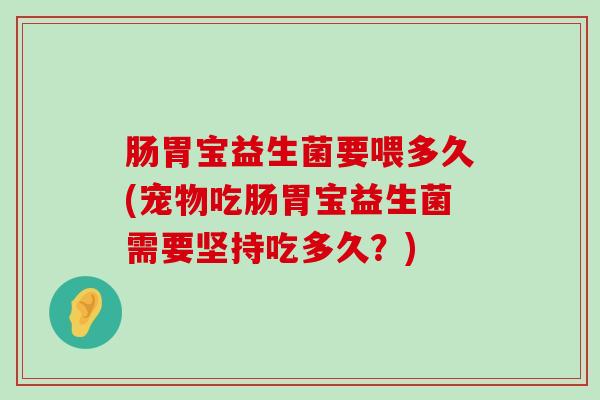 肠胃宝益生菌要喂多久(宠物吃肠胃宝益生菌需要坚持吃多久？)
