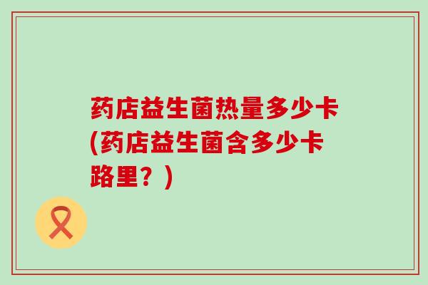 药店益生菌热量多少卡(药店益生菌含多少卡路里？)
