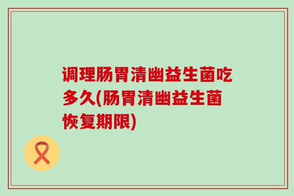 调理肠胃清幽益生菌吃多久(肠胃清幽益生菌恢复期限)