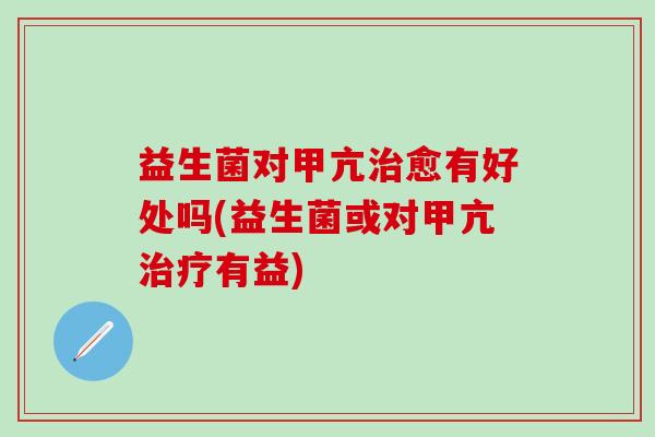 益生菌对甲亢治愈有好处吗(益生菌或对甲亢治疗有益)