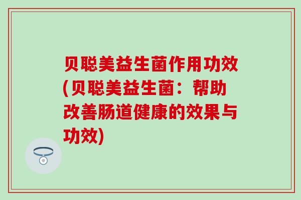 贝聪美益生菌作用功效(贝聪美益生菌：帮助改善肠道健康的效果与功效)
