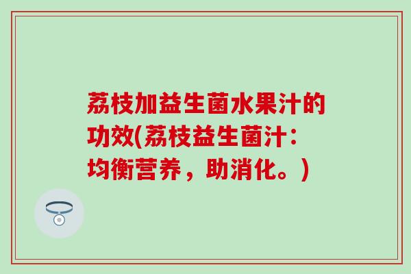 荔枝加益生菌水果汁的功效(荔枝益生菌汁：均衡营养，助消化。)
