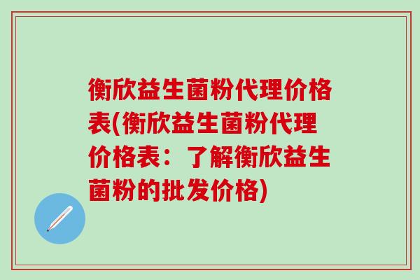衡欣益生菌粉代理价格表(衡欣益生菌粉代理价格表：了解衡欣益生菌粉的批发价格)