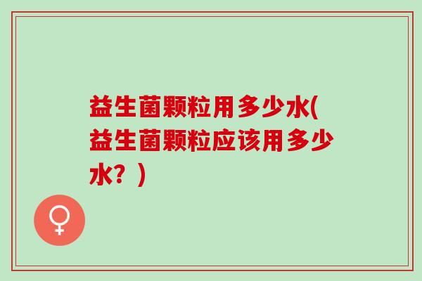 益生菌颗粒用多少水(益生菌颗粒应该用多少水？)