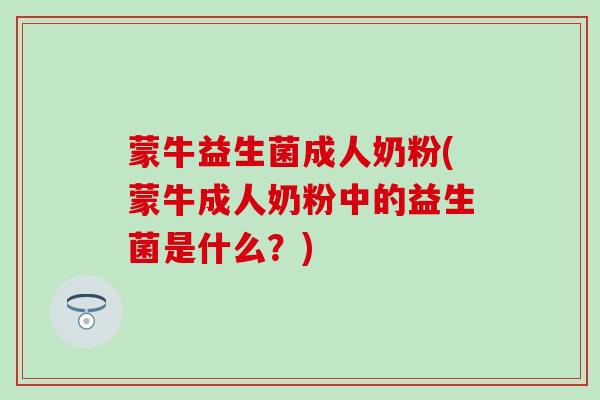 蒙牛益生菌成人奶粉(蒙牛成人奶粉中的益生菌是什么？)