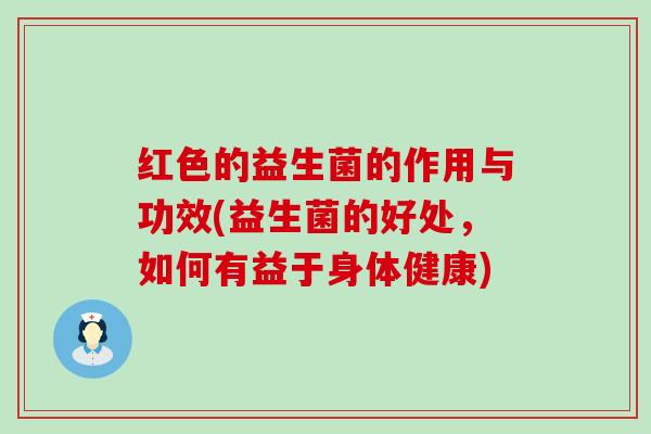 红色的益生菌的作用与功效(益生菌的好处，如何有益于身体健康)