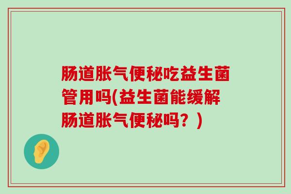 肠道胀气便秘吃益生菌管用吗(益生菌能缓解肠道胀气便秘吗？)