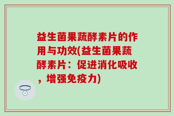 益生菌果蔬酵素片的作用与功效(益生菌果蔬酵素片：促进消化吸收，增强免疫力)