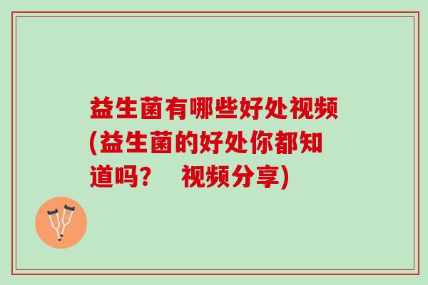 益生菌有哪些好处视频(益生菌的好处你都知道吗？  视频分享)