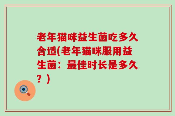 老年猫咪益生菌吃多久合适(老年猫咪服用益生菌：最佳时长是多久？)