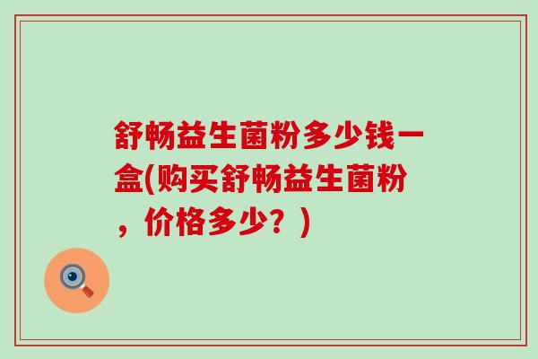 舒畅益生菌粉多少钱一盒(购买舒畅益生菌粉，价格多少？)