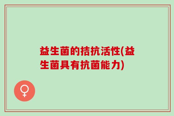 益生菌的拮抗活性(益生菌具有抗菌能力)
