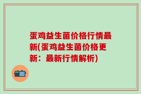 蛋鸡益生菌价格行情最新(蛋鸡益生菌价格更新：最新行情解析)