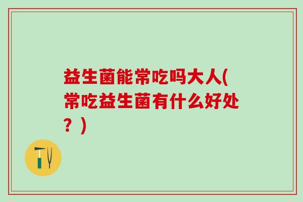 益生菌能常吃吗大人(常吃益生菌有什么好处？)