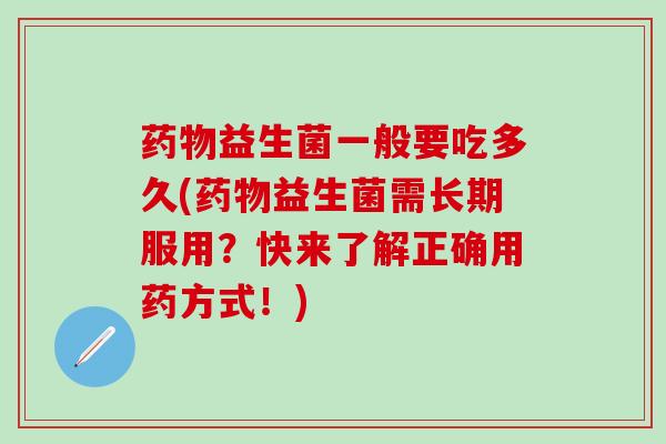 药物益生菌一般要吃多久(药物益生菌需长期服用？快来了解正确用药方式！)