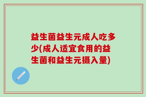 益生菌益生元成人吃多少(成人适宜食用的益生菌和益生元摄入量)