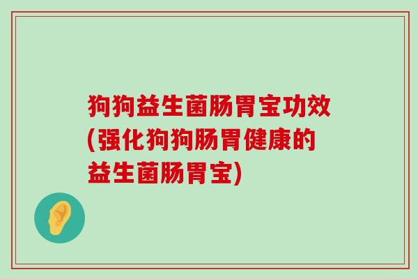狗狗益生菌肠胃宝功效(强化狗狗肠胃健康的益生菌肠胃宝)