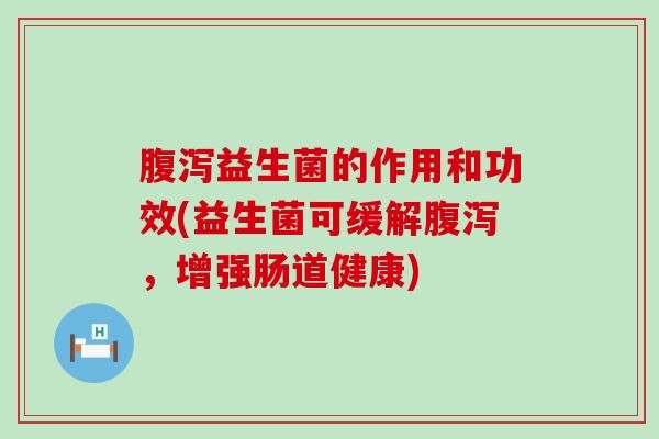 腹泻益生菌的作用和功效(益生菌可缓解腹泻，增强肠道健康)