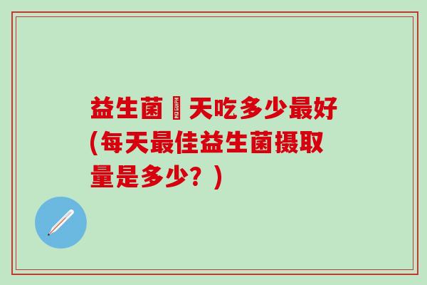 益生菌毎天吃多少最好(每天最佳益生菌摄取量是多少？)