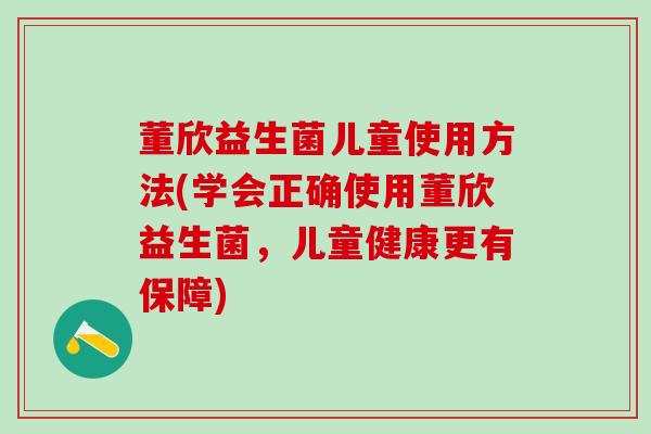 董欣益生菌儿童使用方法(学会正确使用董欣益生菌，儿童健康更有保障)