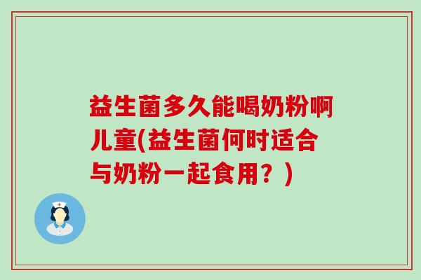 益生菌多久能喝奶粉啊儿童(益生菌何时适合与奶粉一起食用？)