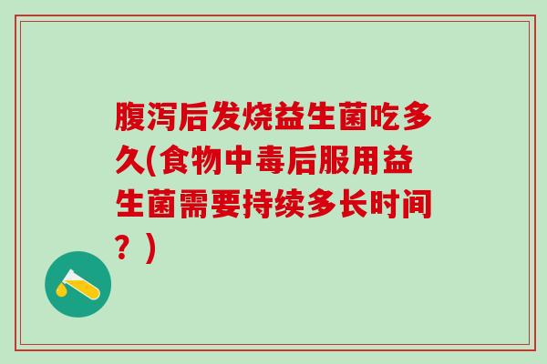 腹泻后发烧益生菌吃多久(食物中毒后服用益生菌需要持续多长时间？)