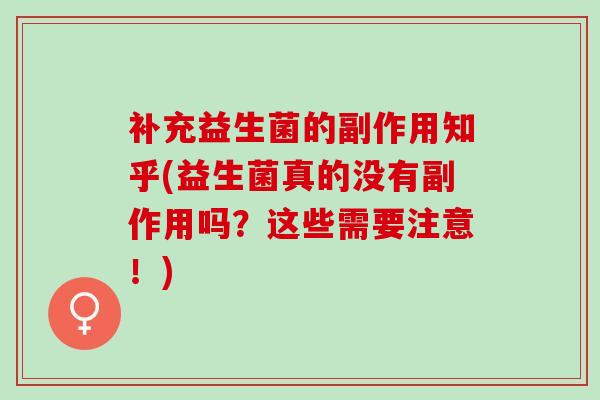 补充益生菌的副作用知乎(益生菌真的没有副作用吗？这些需要注意！)