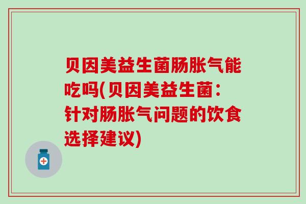贝因美益生菌肠胀气能吃吗(贝因美益生菌：针对肠胀气问题的饮食选择建议)