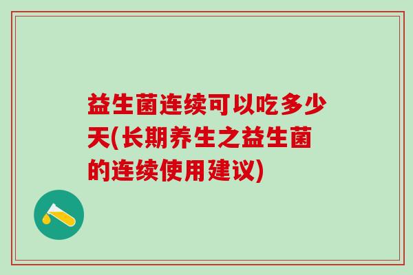 益生菌连续可以吃多少天(长期养生之益生菌的连续使用建议)