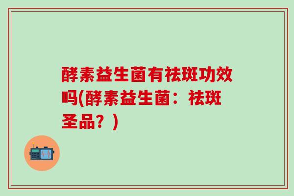 酵素益生菌有祛斑功效吗(酵素益生菌：祛斑圣品？)