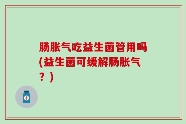 肠胀气吃益生菌管用吗(益生菌可缓解肠胀气？)