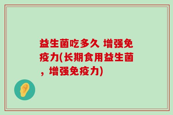 益生菌吃多久 增强免疫力(长期食用益生菌，增强免疫力)