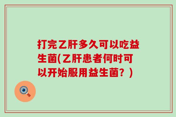 打完乙肝多久可以吃益生菌(乙肝患者何时可以开始服用益生菌？)