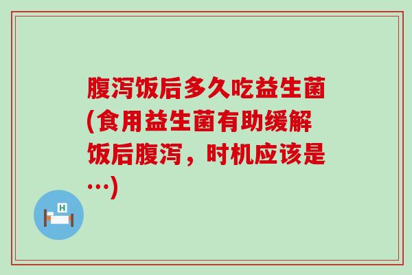 腹泻饭后多久吃益生菌(食用益生菌有助缓解饭后腹泻，时机应该是…)