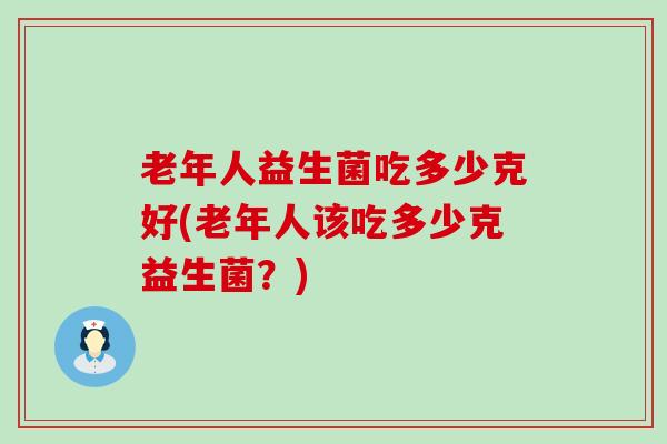 老年人益生菌吃多少克好(老年人该吃多少克益生菌？)