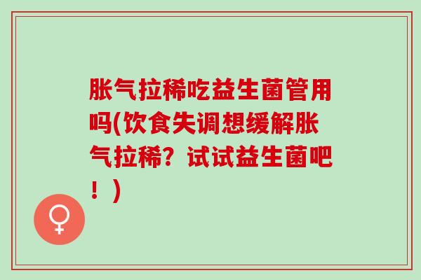 胀气拉稀吃益生菌管用吗(饮食失调想缓解胀气拉稀？试试益生菌吧！)