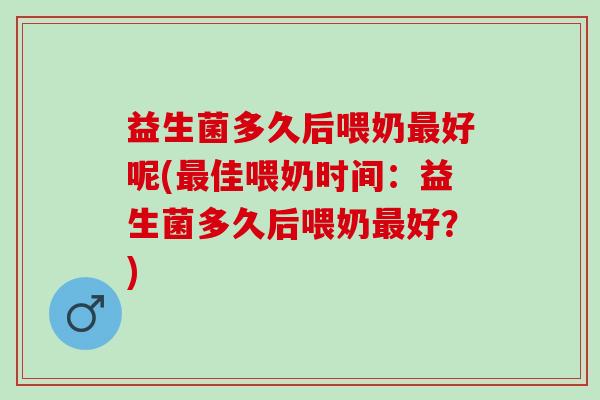 益生菌多久后喂奶最好呢(最佳喂奶时间：益生菌多久后喂奶最好？)