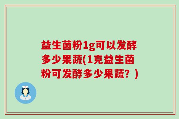 益生菌粉1g可以发酵多少果蔬(1克益生菌粉可发酵多少果蔬？)