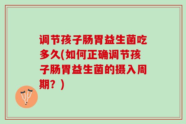 调节孩子肠胃益生菌吃多久(如何正确调节孩子肠胃益生菌的摄入周期？)