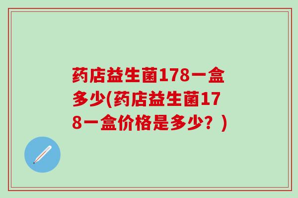 药店益生菌178一盒多少(药店益生菌178一盒价格是多少？)