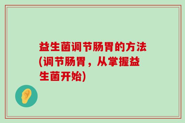益生菌调节肠胃的方法(调节肠胃，从掌握益生菌开始)