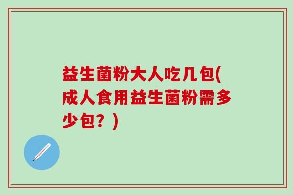 益生菌粉大人吃几包(成人食用益生菌粉需多少包？)